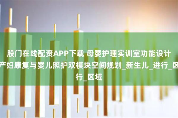 股门在线配资APP下载 母婴护理实训室功能设计：产妇康复与婴儿照护双模块空间规划_新生儿_进行_区域