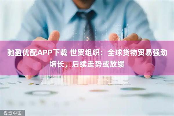 驰盈优配APP下载 世贸组织：全球货物贸易强劲增长，后续走势或放缓