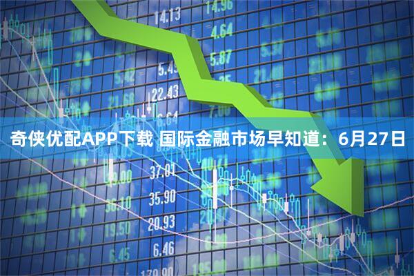 奇侠优配APP下载 国际金融市场早知道：6月27日