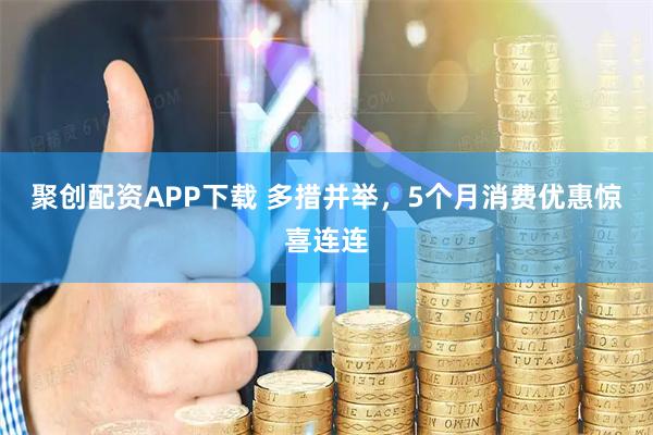聚创配资APP下载 多措并举，5个月消费优惠惊喜连连
