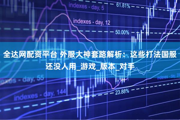 全达网配资平台 外服大神套路解析：这些打法国服还没人用_游戏_版本_对手