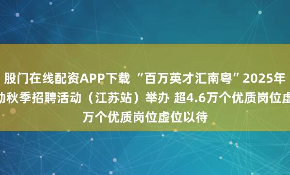 股门在线配资APP下载 “百万英才汇南粤”2025年N城联动秋季招聘活动（江苏站）举办&#32;超4.6万个优质岗位虚位以待