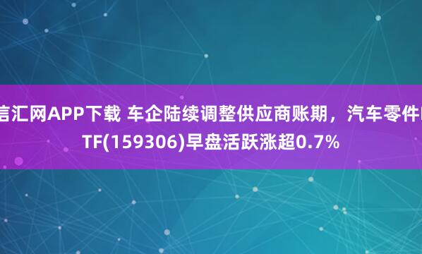 信汇网APP下载 车企陆续调整供应商账期，汽车零件ETF(159306)早盘活跃涨超0.7%