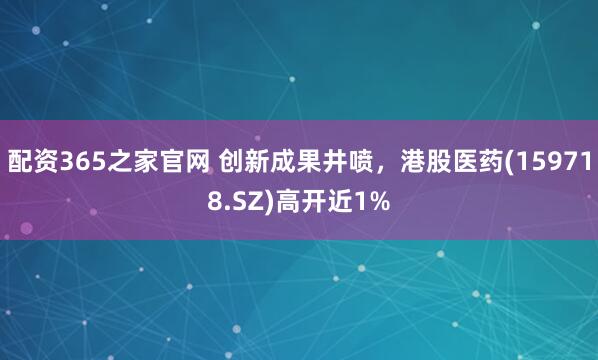 配资365之家官网 创新成果井喷，港股医药(159718.SZ)高开近1%
