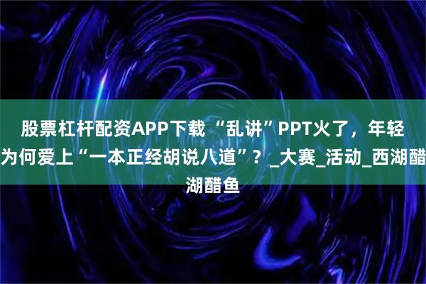 股票杠杆配资APP下载 “乱讲”PPT火了，年轻人为何爱上“一本正经胡说八道”？_大赛_活动_西湖醋鱼