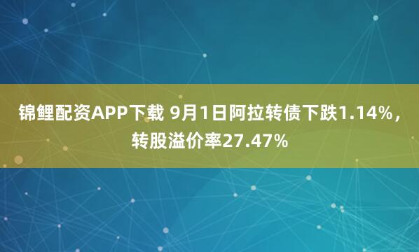 锦鲤配资APP下载 9月1日阿拉转债下跌1.14%，转股溢价率27.47%