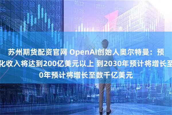 苏州期货配资官网 OpenAI创始人奥尔特曼：预计今年的年化收入将达到200亿美元以上 到2030年预计将增长至数千亿美元