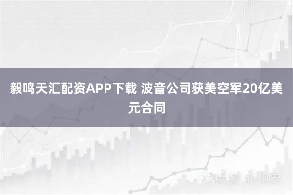 毅鸣天汇配资APP下载 波音公司获美空军20亿美元合同