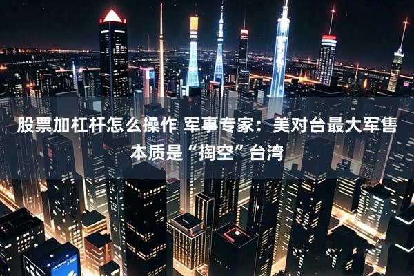 股票加杠杆怎么操作 军事专家：美对台最大军售本质是“掏空”台湾
