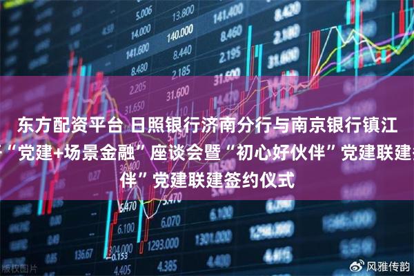 东方配资平台 日照银行济南分行与南京银行镇江分行召开“党建+场景金融”座谈会暨“初心好伙伴”党建联建签约仪式