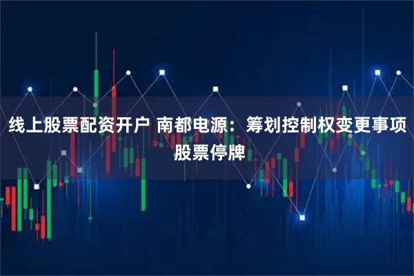 线上股票配资开户 南都电源：筹划控制权变更事项 股票停牌