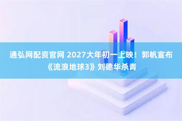 通弘网配资官网 2027大年初一上映！郭帆宣布《流浪地球3》刘德华杀青