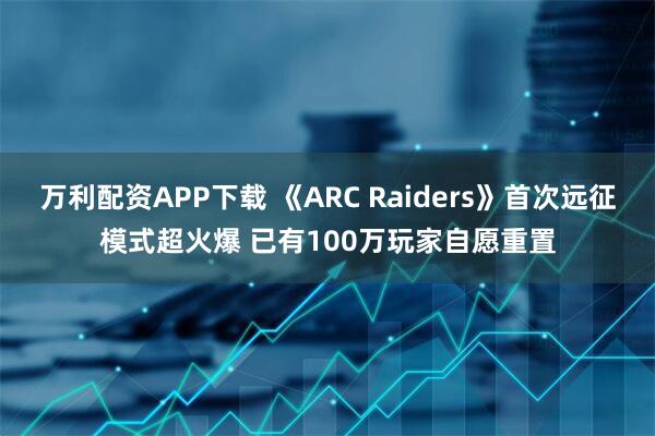 万利配资APP下载 《ARC Raiders》首次远征模式超火爆 已有100万玩家自愿重置