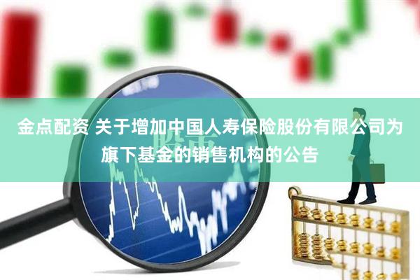 金点配资 关于增加中国人寿保险股份有限公司为旗下基金的销售机构的公告
