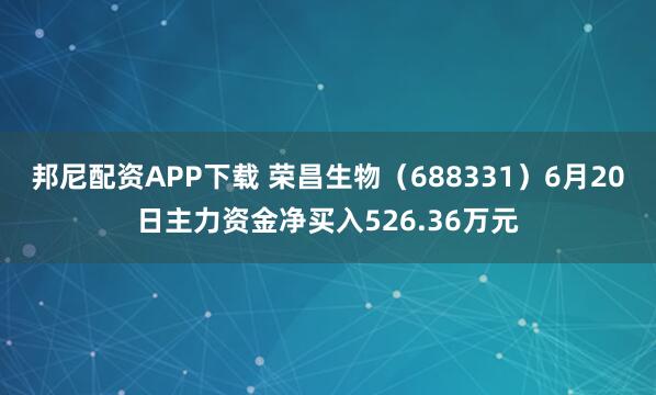 邦尼配资APP下载 荣昌生物（688331）6月20日主力资金净买入526.36万元