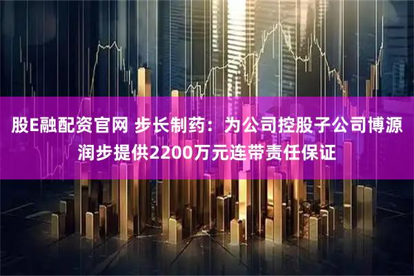股E融配资官网 步长制药：为公司控股子公司博源润步提供2200万元连带责任保证