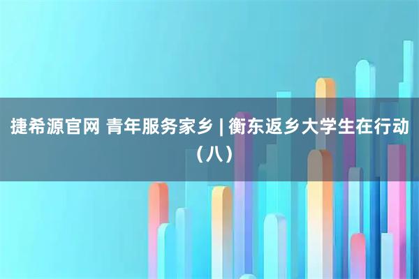 捷希源官网 青年服务家乡 | 衡东返乡大学生在行动（八）