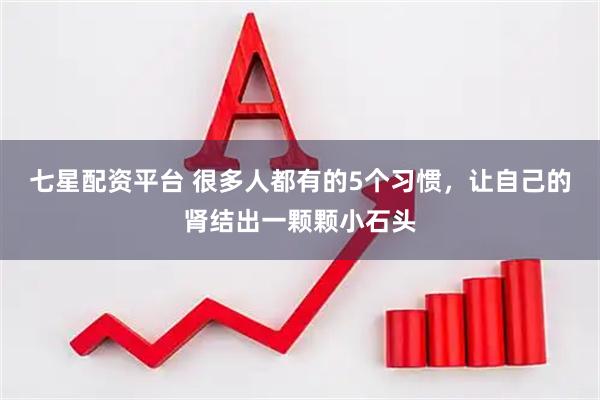 七星配资平台 很多人都有的5个习惯，让自己的肾结出一颗颗小石头